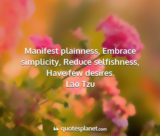 Lao tzu - manifest plainness, embrace simplicity, reduce...