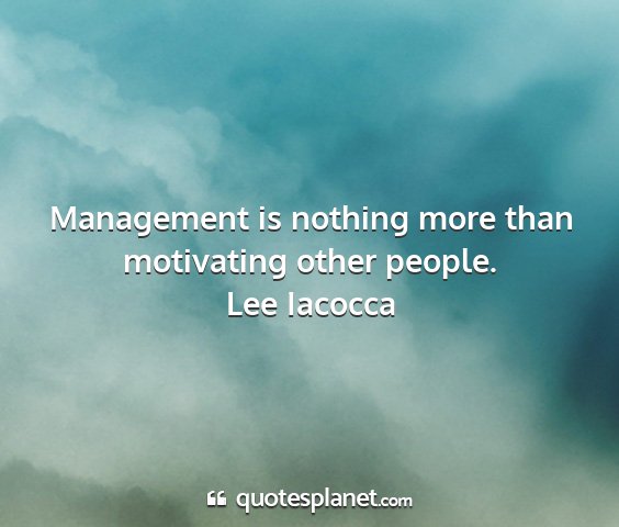 Lee iacocca - management is nothing more than motivating other...