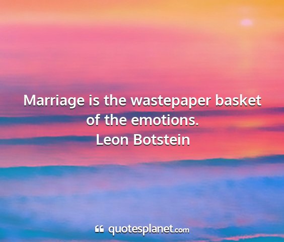 Leon botstein - marriage is the wastepaper basket of the emotions....