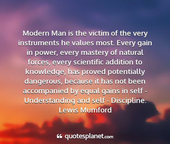 Lewis mumford - modern man is the victim of the very instruments...