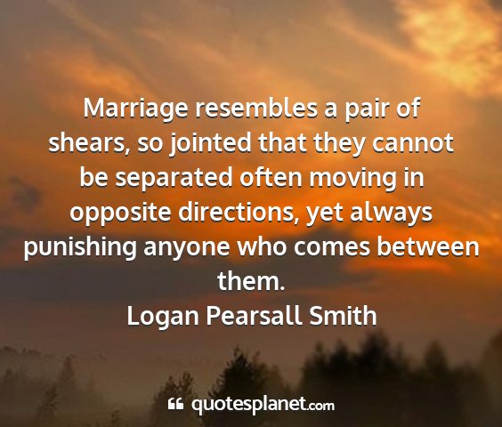 Logan pearsall smith - marriage resembles a pair of shears, so jointed...