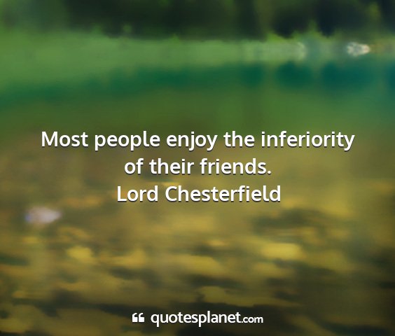 Lord chesterfield - most people enjoy the inferiority of their...