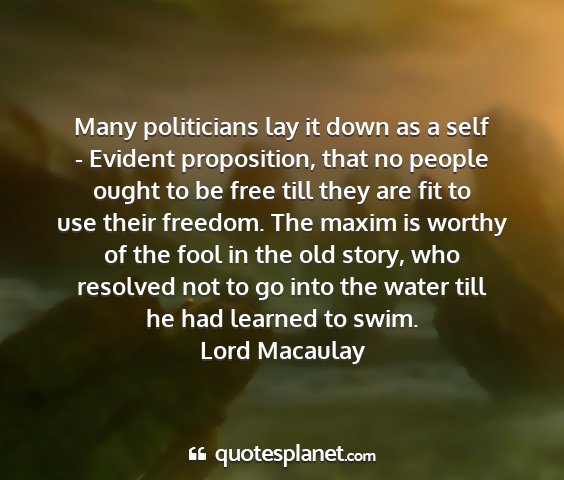 Lord macaulay - many politicians lay it down as a self - evident...