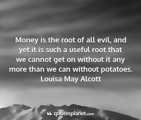 Louisa may alcott - money is the root of all evil, and yet it is such...