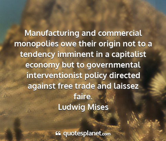 Ludwig mises - manufacturing and commercial monopolies owe their...