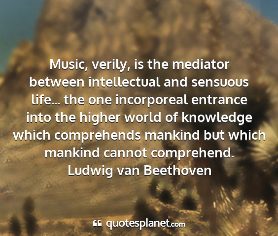 Ludwig van beethoven - music, verily, is the mediator between...