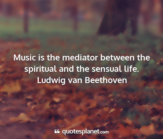 Ludwig van beethoven - music is the mediator between the spiritual and...