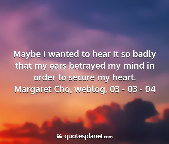 Margaret cho, weblog, 03 - 03 - 04 - maybe i wanted to hear it so badly that my ears...