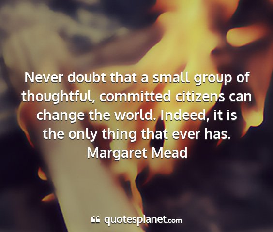 Margaret mead - never doubt that a small group of thoughtful,...
