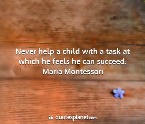 Maria montessori - never help a child with a task at which he feels...