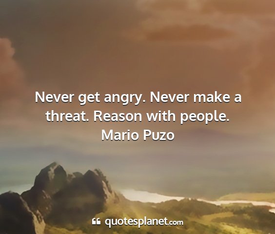 Mario puzo - never get angry. never make a threat. reason with...