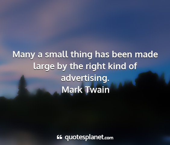 Mark twain - many a small thing has been made large by the...