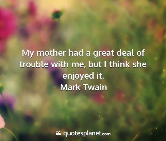 Mark twain - my mother had a great deal of trouble with me,...