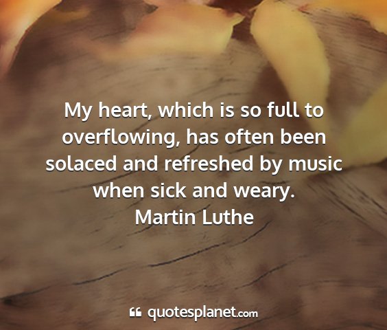 Martin luthe - my heart, which is so full to overflowing, has...