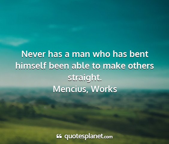 Mencius, works - never has a man who has bent himself been able to...