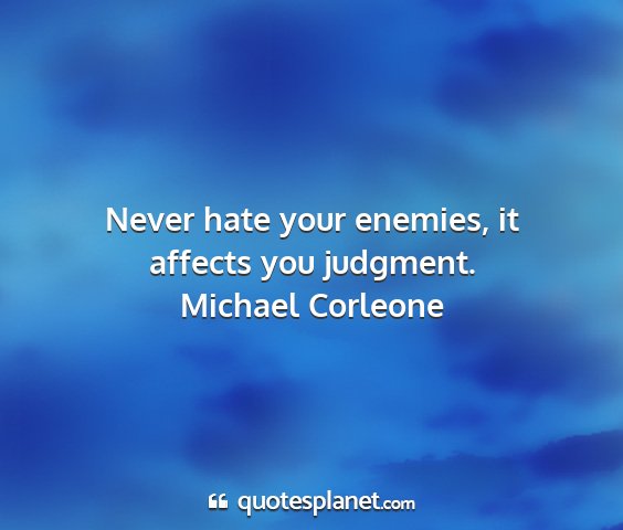 Michael corleone - never hate your enemies, it affects you judgment....