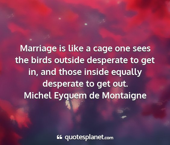 Michel eyquem de montaigne - marriage is like a cage one sees the birds...