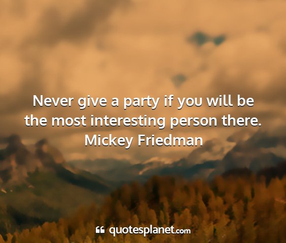 Mickey friedman - never give a party if you will be the most...