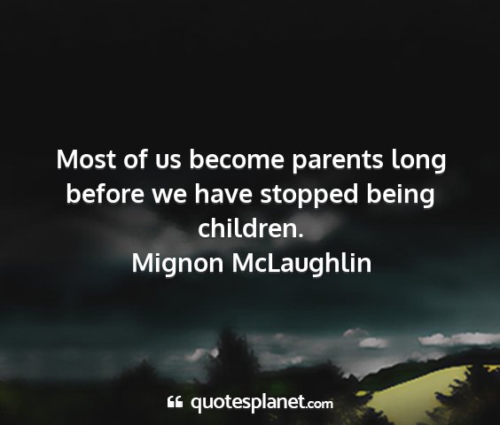 Mignon mclaughlin - most of us become parents long before we have...