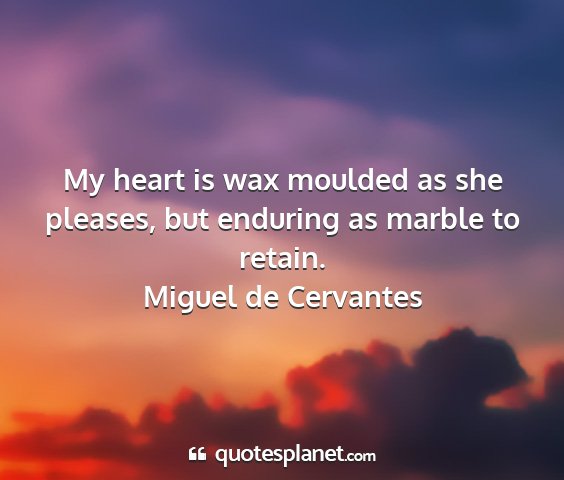 Miguel de cervantes - my heart is wax moulded as she pleases, but...