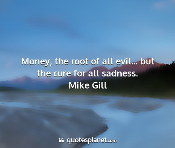 Mike gill - money, the root of all evil... but the cure for...