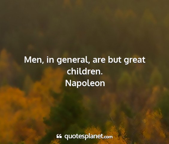 Napoleon - men, in general, are but great children....