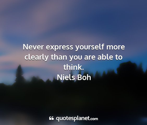 Niels boh - never express yourself more clearly than you are...