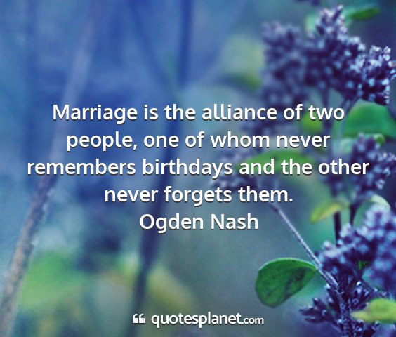 Ogden nash - marriage is the alliance of two people, one of...