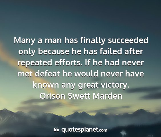 Orison swett marden - many a man has finally succeeded only because he...