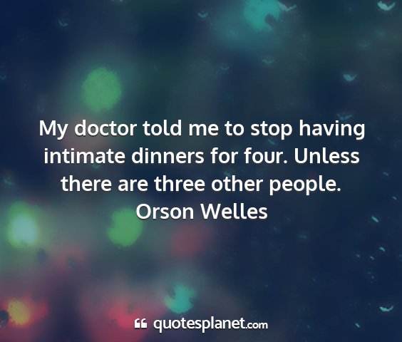 Orson welles - my doctor told me to stop having intimate dinners...