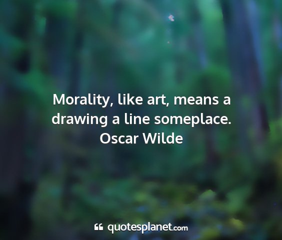 Oscar wilde - morality, like art, means a drawing a line...