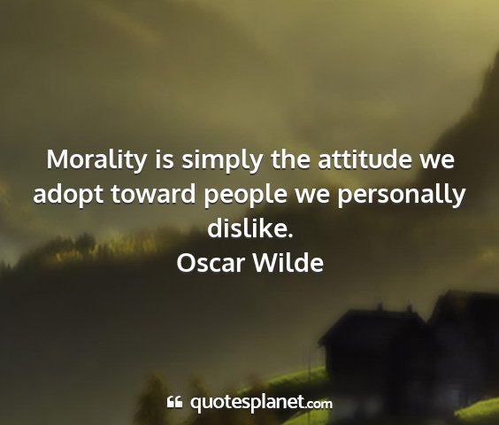 Oscar wilde - morality is simply the attitude we adopt toward...