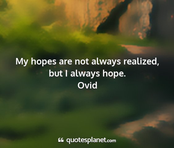 Ovid - my hopes are not always realized, but i always...