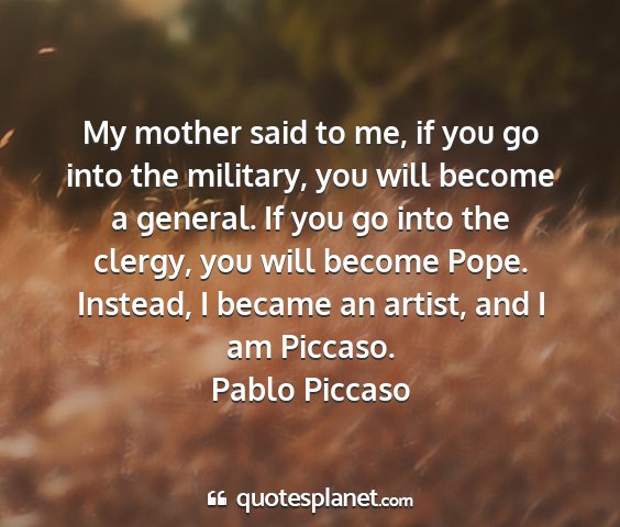 Pablo piccaso - my mother said to me, if you go into the...
