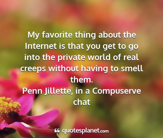 Penn jillette, in a compuserve chat - my favorite thing about the internet is that you...