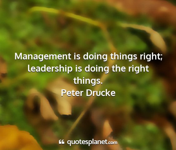 Peter drucke - management is doing things right; leadership is...