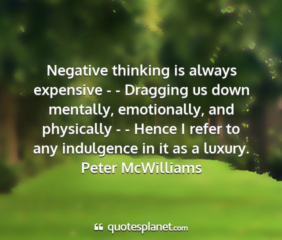 Peter mcwilliams - negative thinking is always expensive - -...