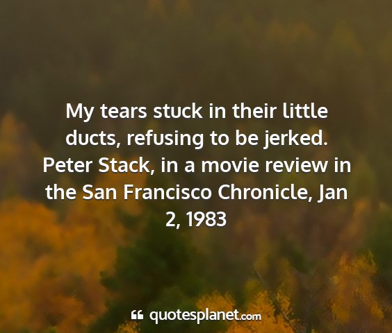 Peter stack, in a movie review in the san francisco chronicle, jan 2, 1983 - my tears stuck in their little ducts, refusing to...