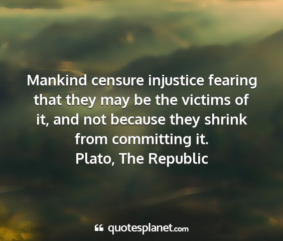 Plato, the republic - mankind censure injustice fearing that they may...