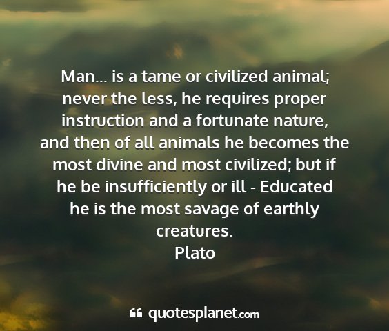 Plato - man... is a tame or civilized animal; never the...