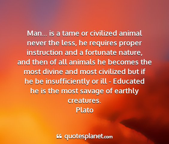 Plato - man... is a tame or civilized animal never the...