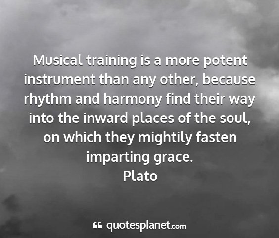 Plato - musical training is a more potent instrument than...