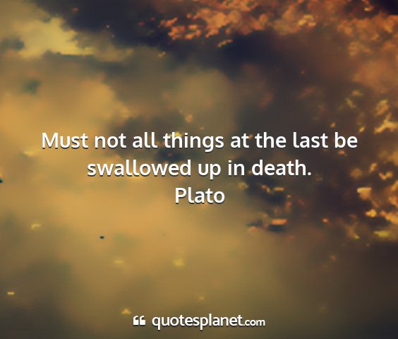 Plato - must not all things at the last be swallowed up...