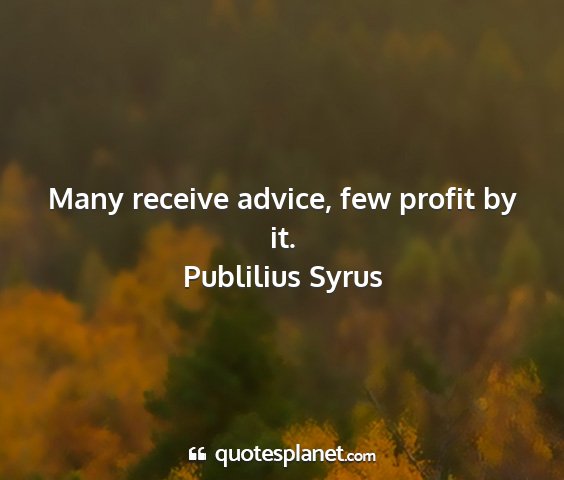 Publilius syrus - many receive advice, few profit by it....