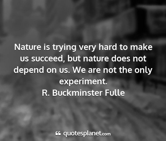 R. buckminster fulle - nature is trying very hard to make us succeed,...