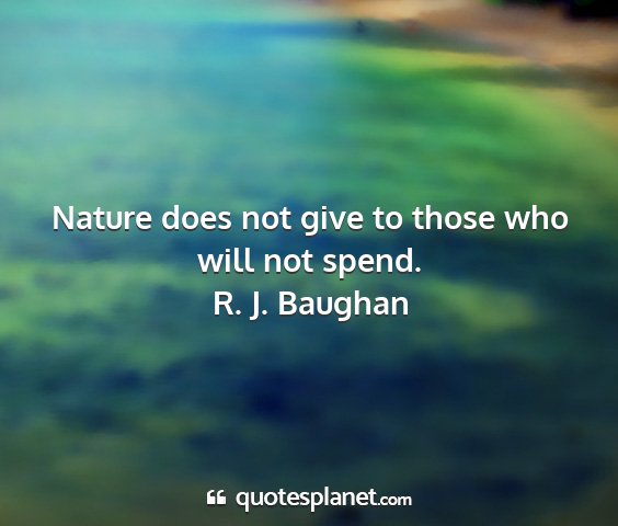 R. j. baughan - nature does not give to those who will not spend....
