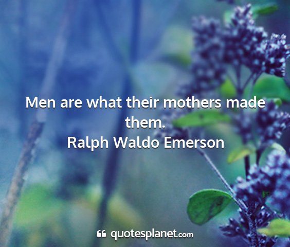 Ralph waldo emerson - men are what their mothers made them....