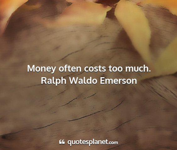 Ralph waldo emerson - money often costs too much....
