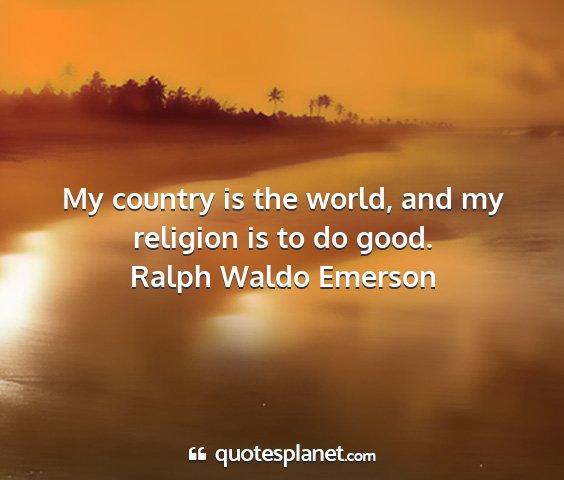 Ralph waldo emerson - my country is the world, and my religion is to do...