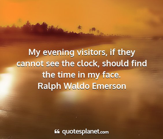 Ralph waldo emerson - my evening visitors, if they cannot see the...